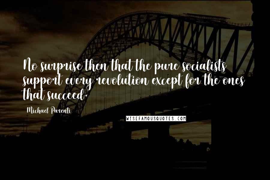 Michael Parenti Quotes: No surprise then that the pure socialists support every revolution except for the ones that succeed.