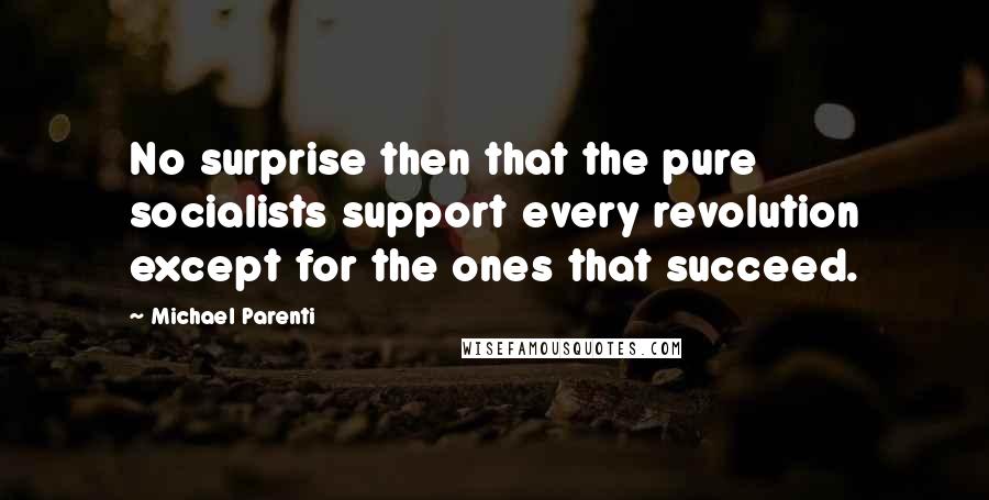 Michael Parenti Quotes: No surprise then that the pure socialists support every revolution except for the ones that succeed.