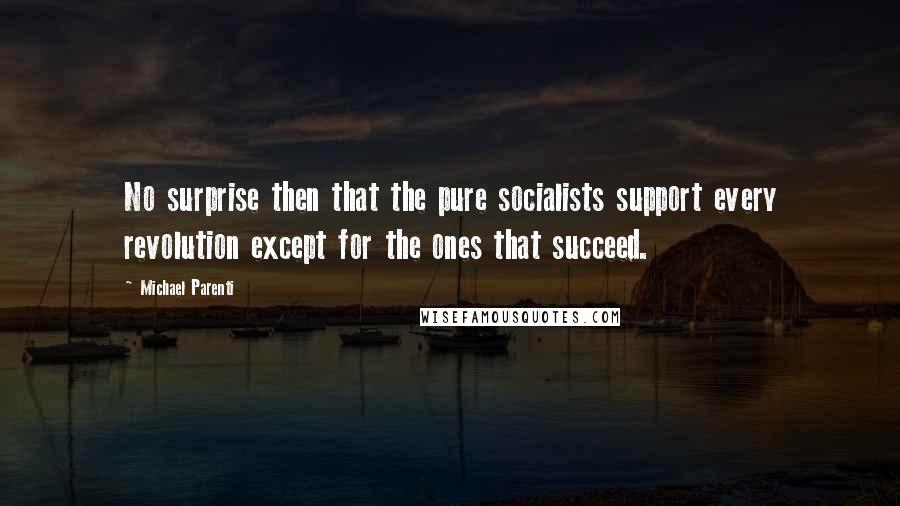 Michael Parenti Quotes: No surprise then that the pure socialists support every revolution except for the ones that succeed.