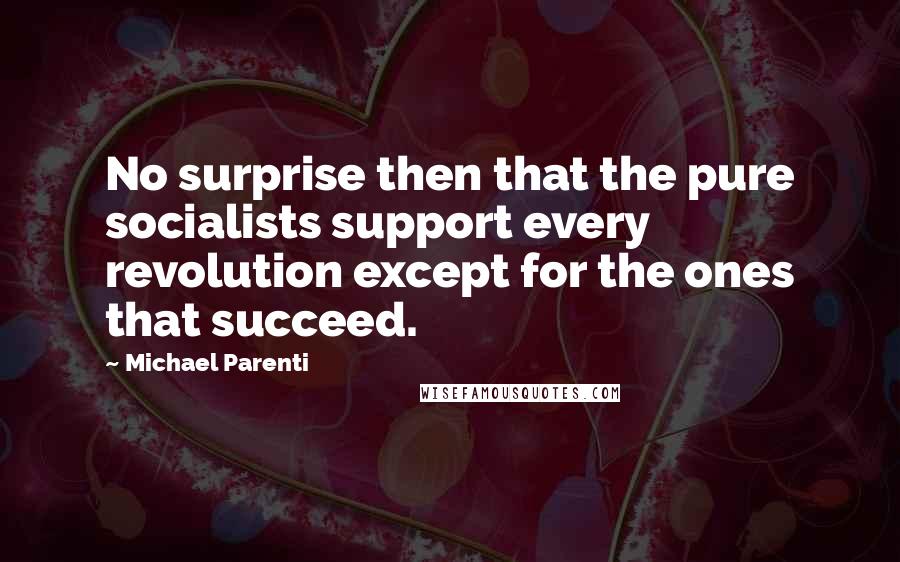 Michael Parenti Quotes: No surprise then that the pure socialists support every revolution except for the ones that succeed.