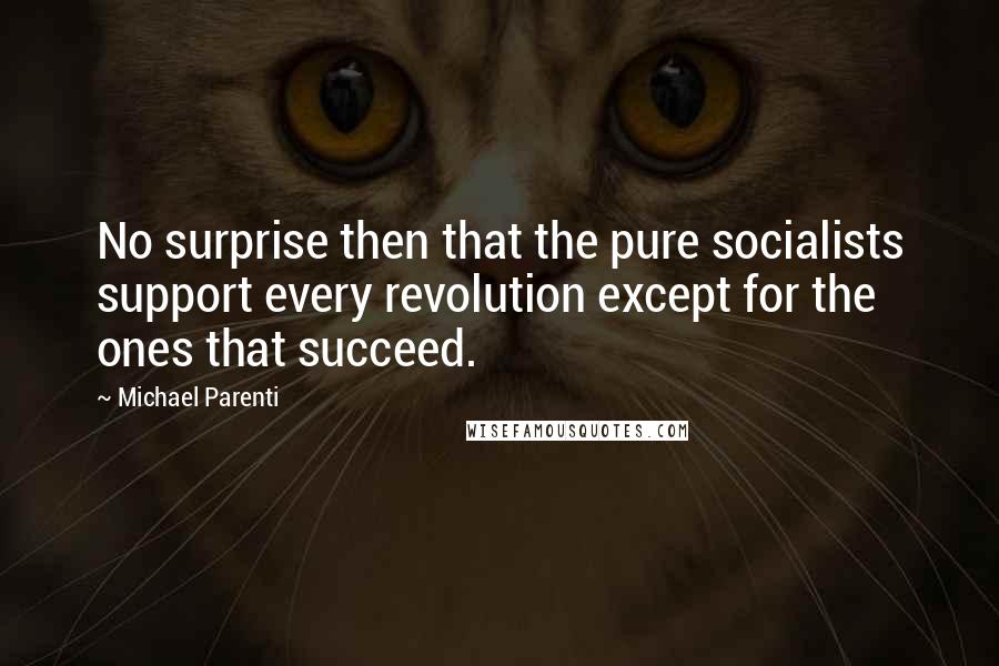 Michael Parenti Quotes: No surprise then that the pure socialists support every revolution except for the ones that succeed.