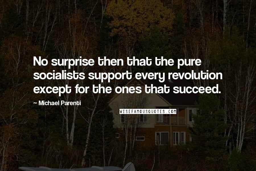 Michael Parenti Quotes: No surprise then that the pure socialists support every revolution except for the ones that succeed.