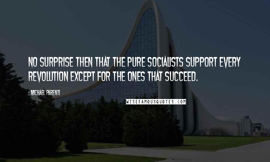 Michael Parenti Quotes: No surprise then that the pure socialists support every revolution except for the ones that succeed.