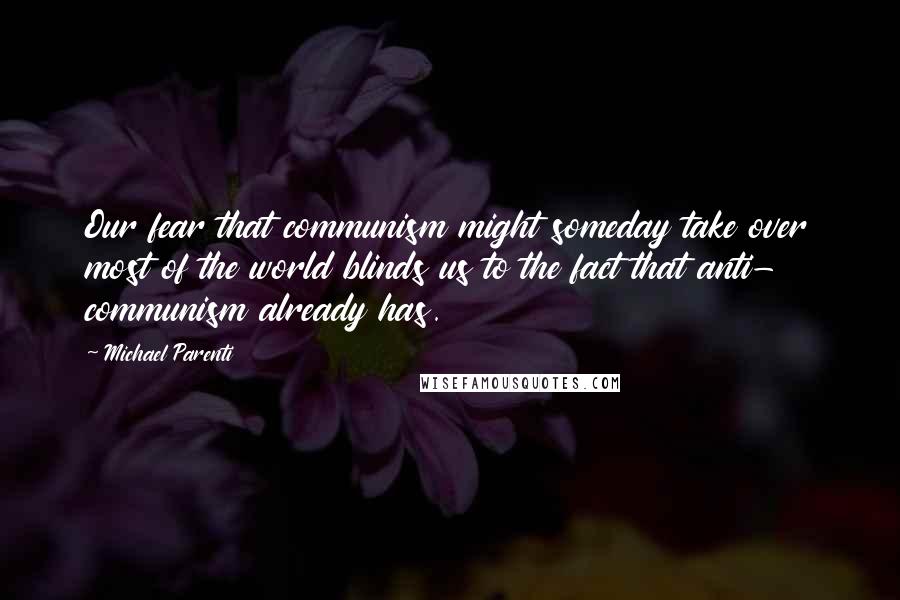 Michael Parenti Quotes: Our fear that communism might someday take over most of the world blinds us to the fact that anti- communism already has.