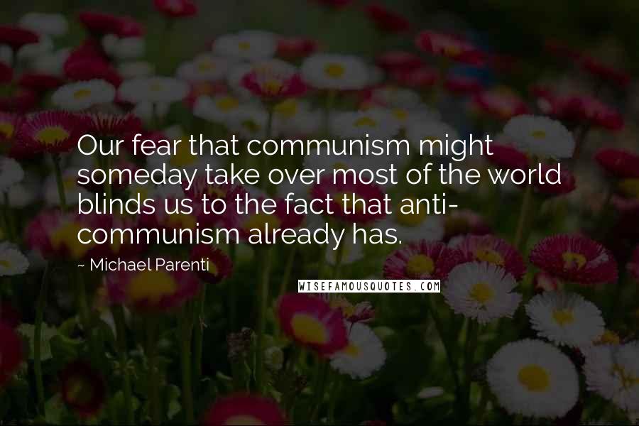 Michael Parenti Quotes: Our fear that communism might someday take over most of the world blinds us to the fact that anti- communism already has.