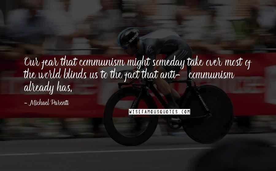 Michael Parenti Quotes: Our fear that communism might someday take over most of the world blinds us to the fact that anti- communism already has.