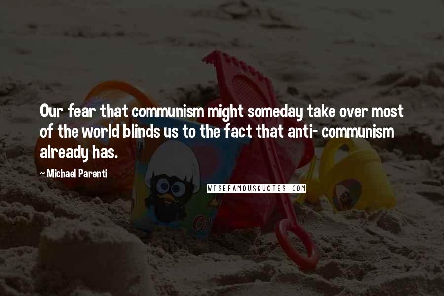 Michael Parenti Quotes: Our fear that communism might someday take over most of the world blinds us to the fact that anti- communism already has.