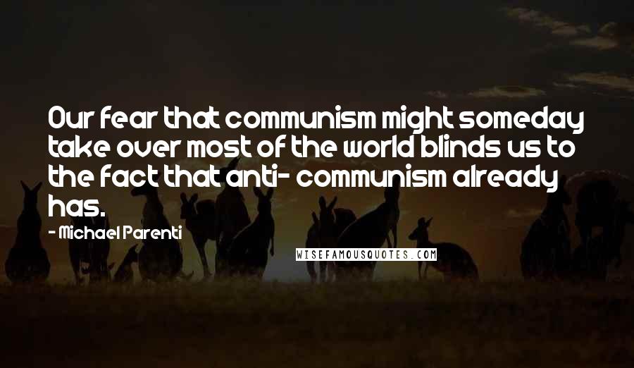 Michael Parenti Quotes: Our fear that communism might someday take over most of the world blinds us to the fact that anti- communism already has.
