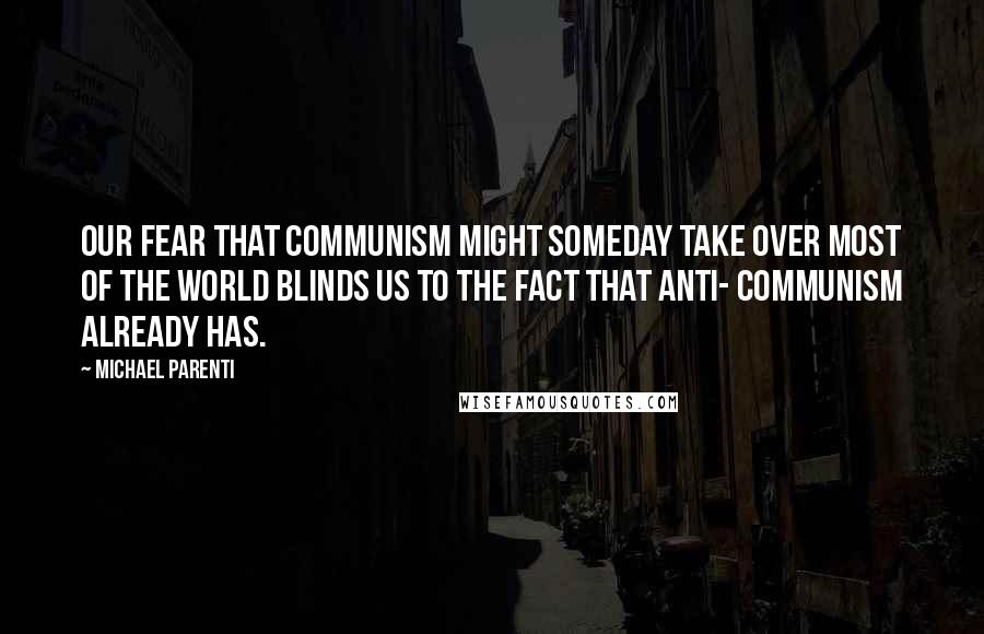 Michael Parenti Quotes: Our fear that communism might someday take over most of the world blinds us to the fact that anti- communism already has.