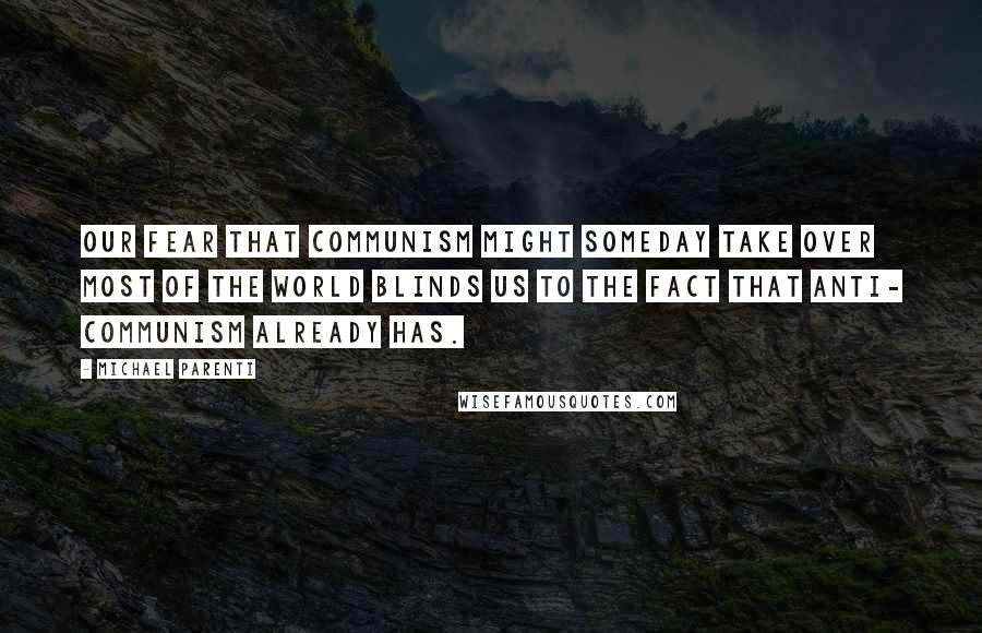 Michael Parenti Quotes: Our fear that communism might someday take over most of the world blinds us to the fact that anti- communism already has.