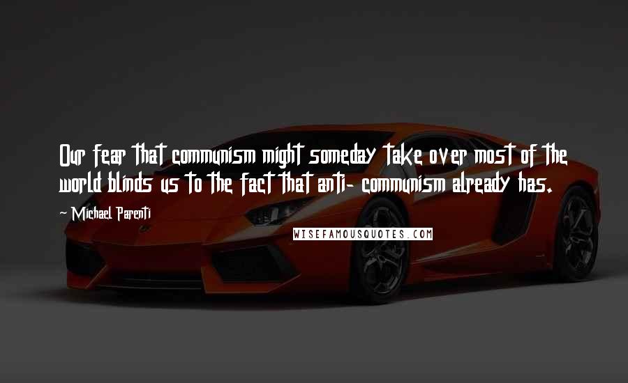 Michael Parenti Quotes: Our fear that communism might someday take over most of the world blinds us to the fact that anti- communism already has.