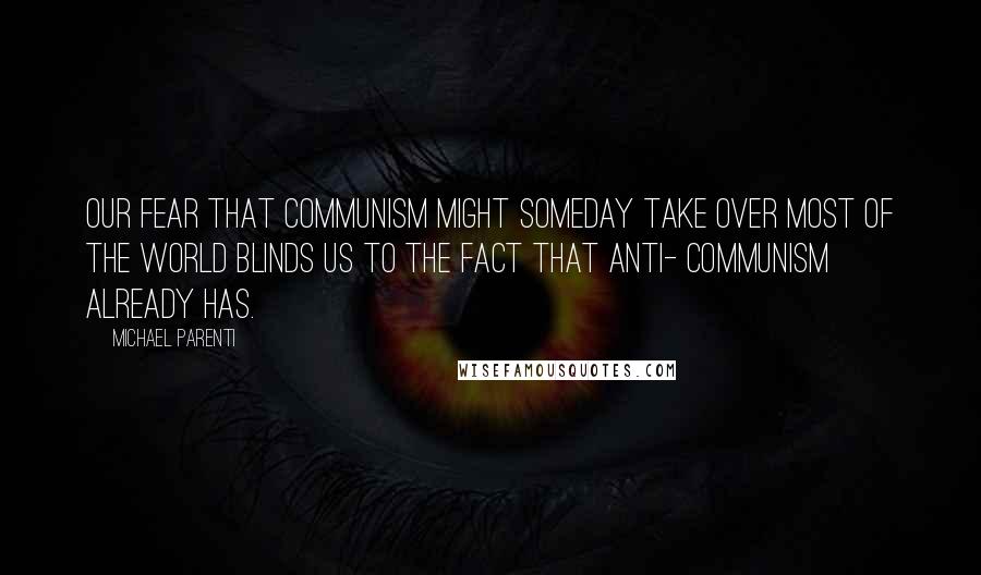 Michael Parenti Quotes: Our fear that communism might someday take over most of the world blinds us to the fact that anti- communism already has.
