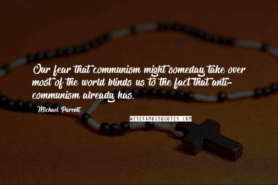 Michael Parenti Quotes: Our fear that communism might someday take over most of the world blinds us to the fact that anti- communism already has.