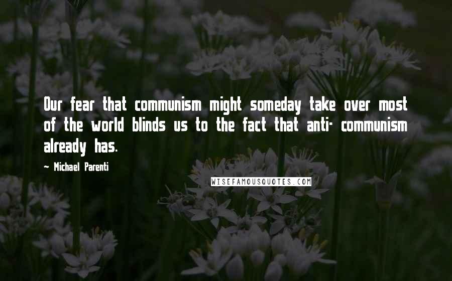Michael Parenti Quotes: Our fear that communism might someday take over most of the world blinds us to the fact that anti- communism already has.