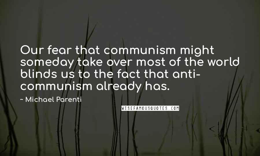 Michael Parenti Quotes: Our fear that communism might someday take over most of the world blinds us to the fact that anti- communism already has.