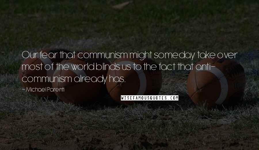 Michael Parenti Quotes: Our fear that communism might someday take over most of the world blinds us to the fact that anti- communism already has.