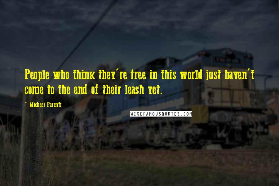 Michael Parenti Quotes: People who think they're free in this world just haven't come to the end of their leash yet.