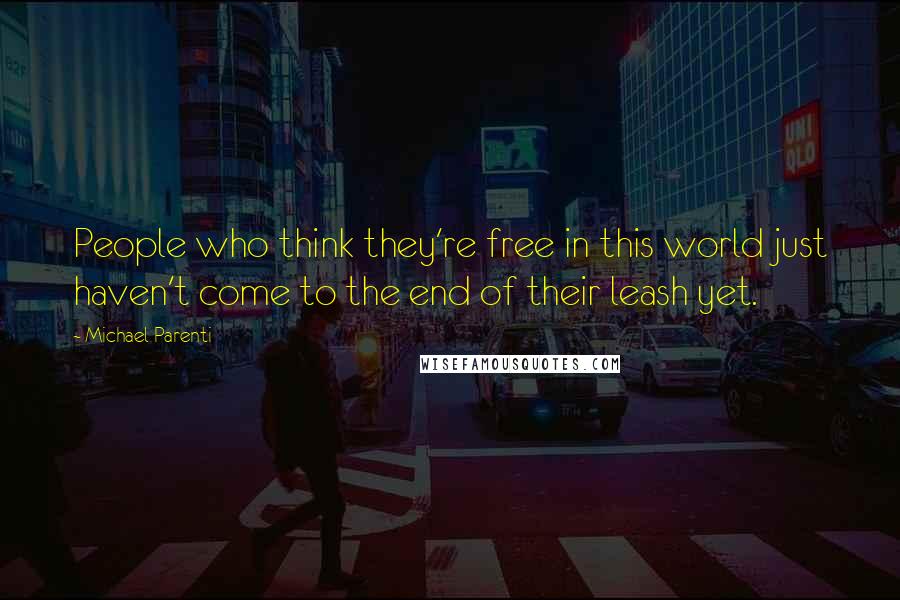 Michael Parenti Quotes: People who think they're free in this world just haven't come to the end of their leash yet.