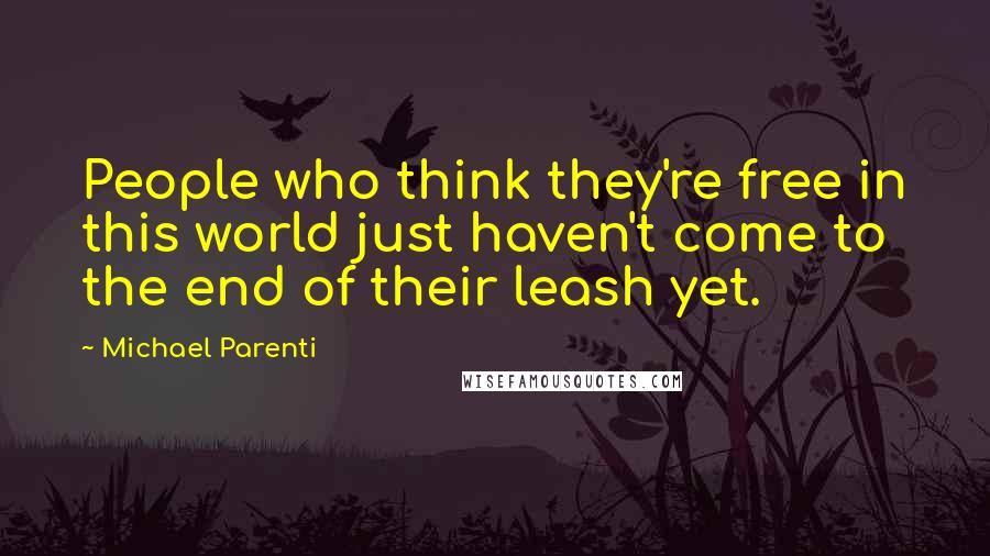 Michael Parenti Quotes: People who think they're free in this world just haven't come to the end of their leash yet.