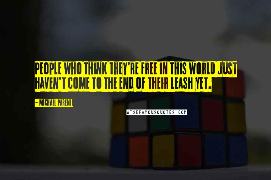 Michael Parenti Quotes: People who think they're free in this world just haven't come to the end of their leash yet.