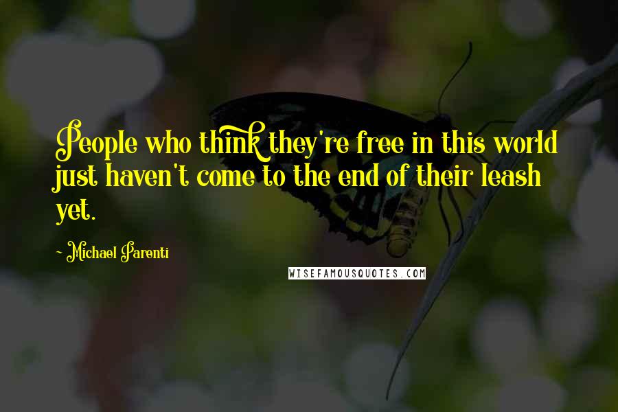 Michael Parenti Quotes: People who think they're free in this world just haven't come to the end of their leash yet.