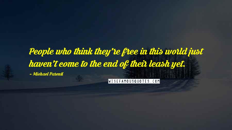 Michael Parenti Quotes: People who think they're free in this world just haven't come to the end of their leash yet.
