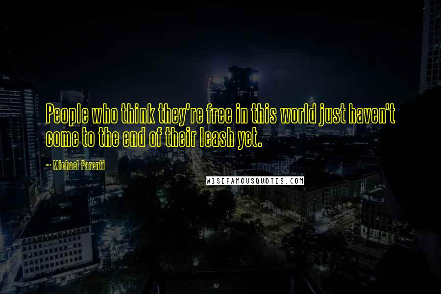 Michael Parenti Quotes: People who think they're free in this world just haven't come to the end of their leash yet.