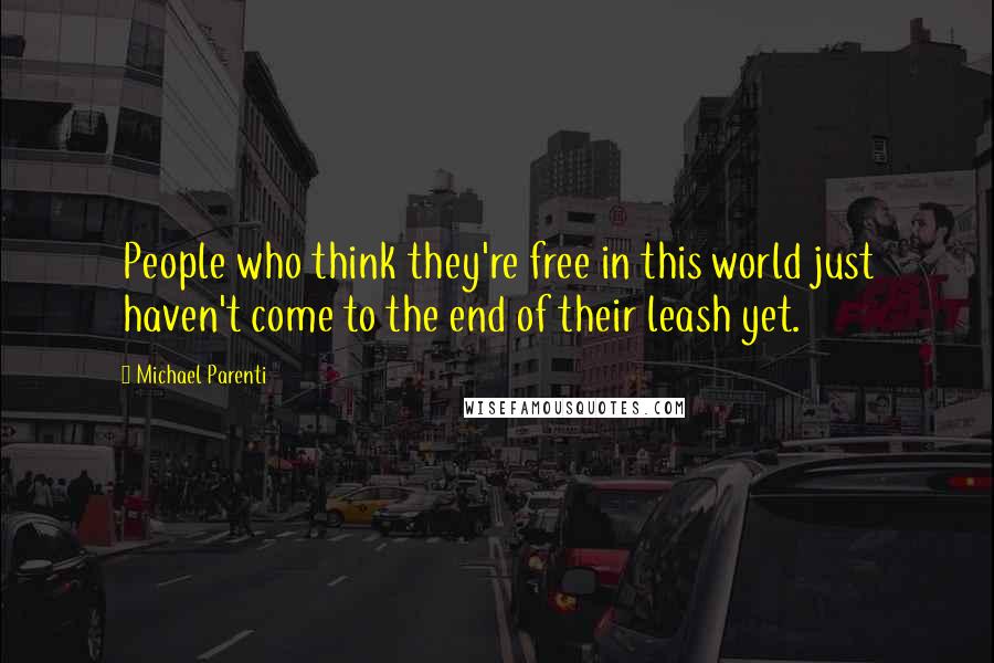 Michael Parenti Quotes: People who think they're free in this world just haven't come to the end of their leash yet.