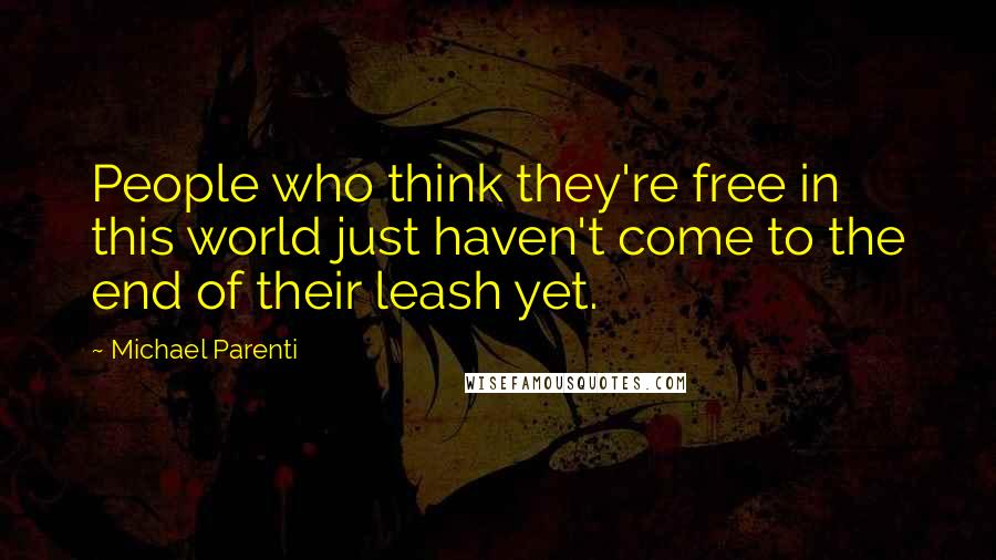 Michael Parenti Quotes: People who think they're free in this world just haven't come to the end of their leash yet.