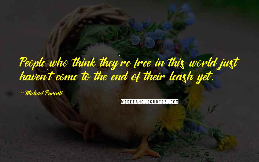 Michael Parenti Quotes: People who think they're free in this world just haven't come to the end of their leash yet.