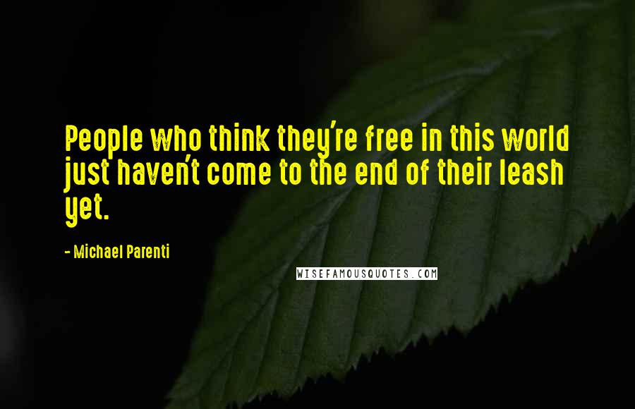 Michael Parenti Quotes: People who think they're free in this world just haven't come to the end of their leash yet.