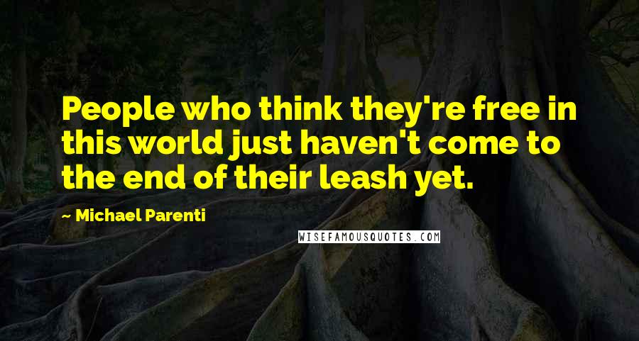 Michael Parenti Quotes: People who think they're free in this world just haven't come to the end of their leash yet.