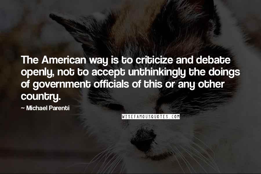 Michael Parenti Quotes: The American way is to criticize and debate openly, not to accept unthinkingly the doings of government officials of this or any other country.