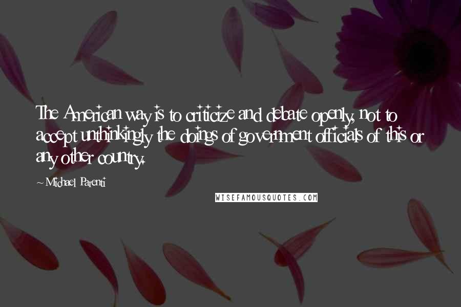 Michael Parenti Quotes: The American way is to criticize and debate openly, not to accept unthinkingly the doings of government officials of this or any other country.