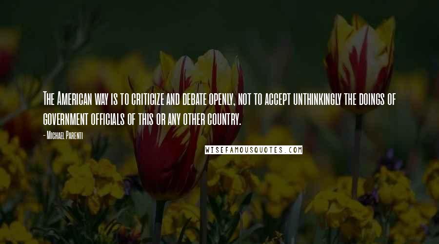 Michael Parenti Quotes: The American way is to criticize and debate openly, not to accept unthinkingly the doings of government officials of this or any other country.