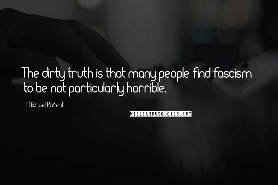 Michael Parenti Quotes: The dirty truth is that many people find fascism to be not particularly horrible.