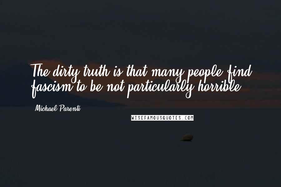 Michael Parenti Quotes: The dirty truth is that many people find fascism to be not particularly horrible.