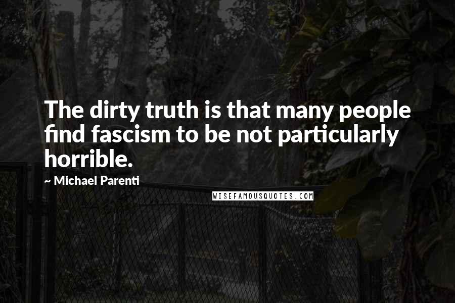 Michael Parenti Quotes: The dirty truth is that many people find fascism to be not particularly horrible.