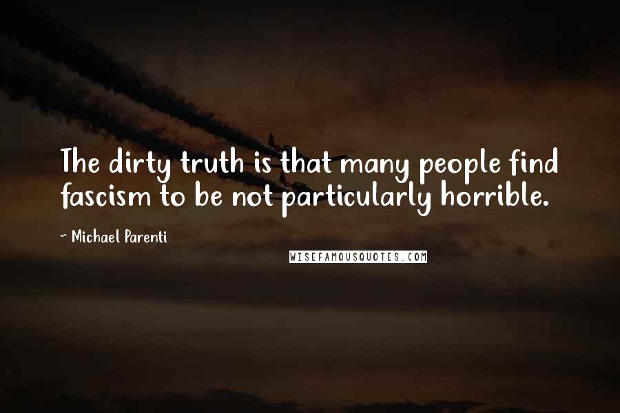 Michael Parenti Quotes: The dirty truth is that many people find fascism to be not particularly horrible.