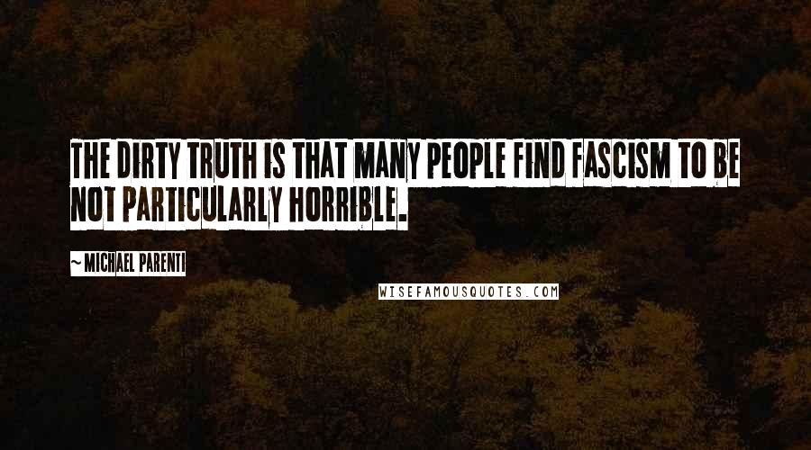 Michael Parenti Quotes: The dirty truth is that many people find fascism to be not particularly horrible.