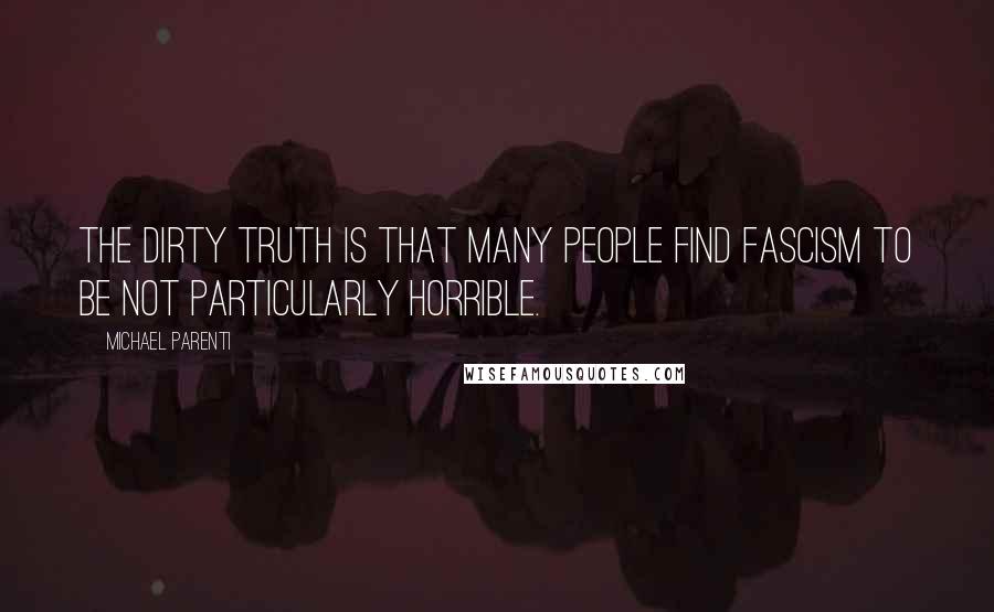 Michael Parenti Quotes: The dirty truth is that many people find fascism to be not particularly horrible.