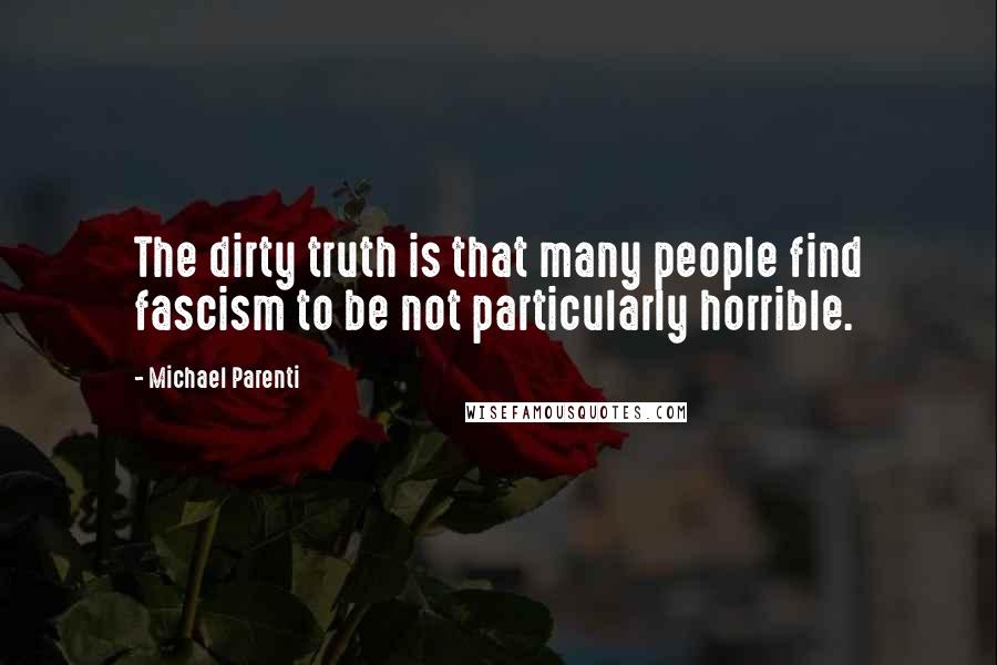Michael Parenti Quotes: The dirty truth is that many people find fascism to be not particularly horrible.