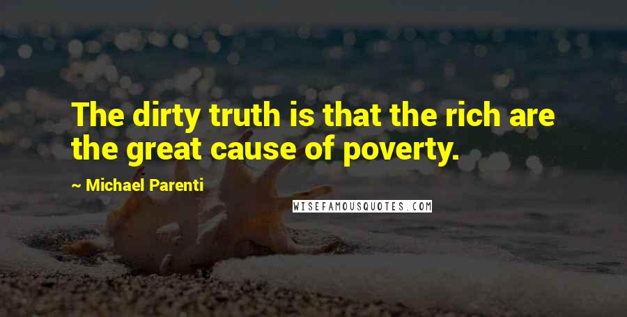 Michael Parenti Quotes: The dirty truth is that the rich are the great cause of poverty.
