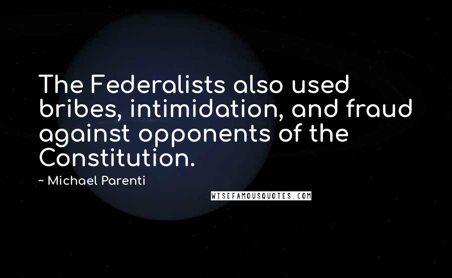 Michael Parenti Quotes: The Federalists also used bribes, intimidation, and fraud against opponents of the Constitution.