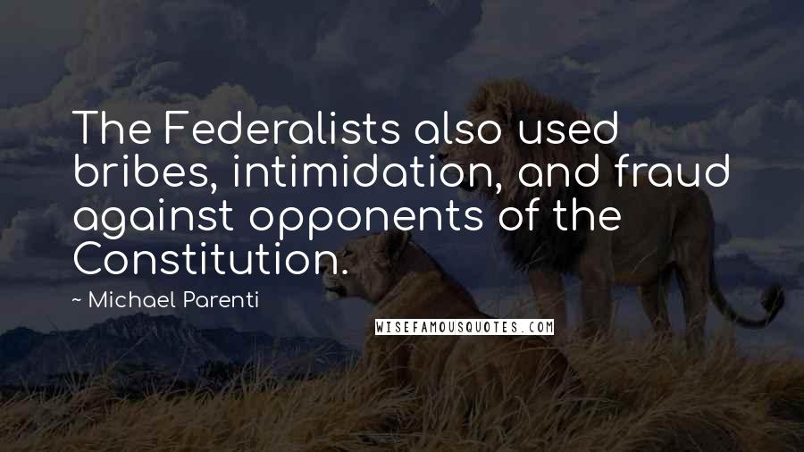 Michael Parenti Quotes: The Federalists also used bribes, intimidation, and fraud against opponents of the Constitution.