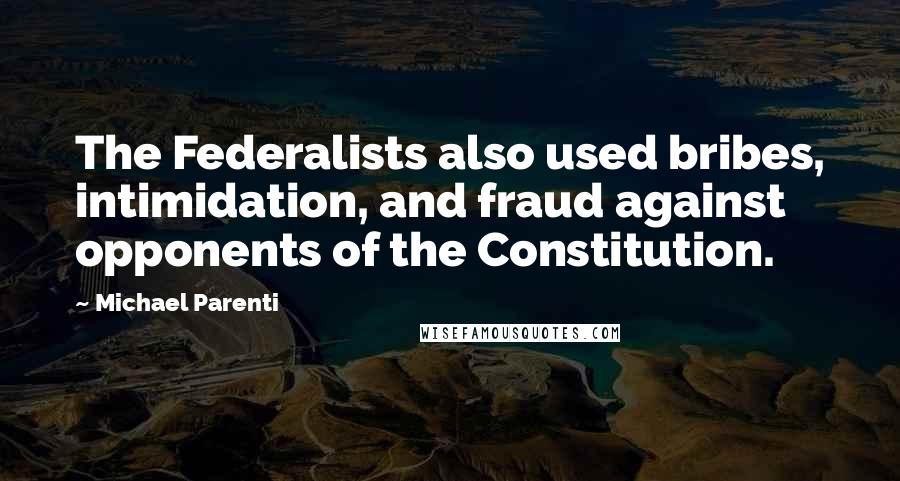 Michael Parenti Quotes: The Federalists also used bribes, intimidation, and fraud against opponents of the Constitution.