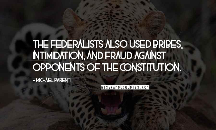 Michael Parenti Quotes: The Federalists also used bribes, intimidation, and fraud against opponents of the Constitution.