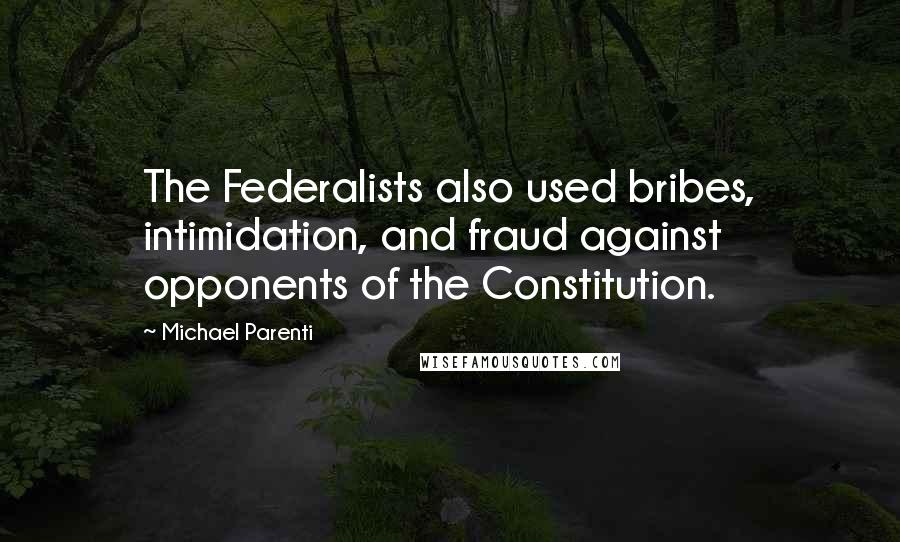 Michael Parenti Quotes: The Federalists also used bribes, intimidation, and fraud against opponents of the Constitution.