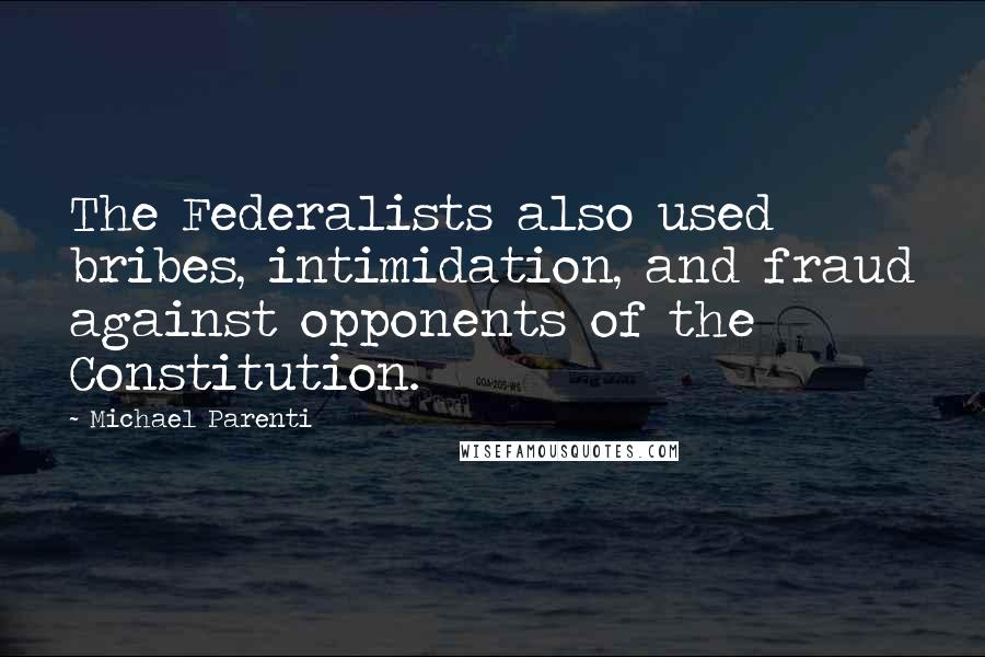 Michael Parenti Quotes: The Federalists also used bribes, intimidation, and fraud against opponents of the Constitution.