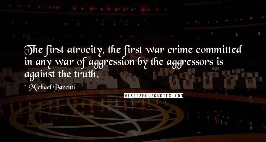 Michael Parenti Quotes: The first atrocity, the first war crime committed in any war of aggression by the aggressors is against the truth.